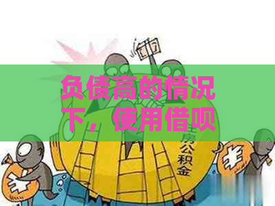 负债高的情况下，使用借呗会有什么影响？如何解决负债问题并合理使用借呗？