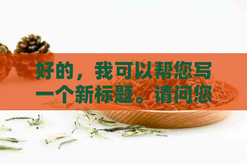 好的，我可以帮您写一个新标题。请问您想要加入哪些关键词呢？