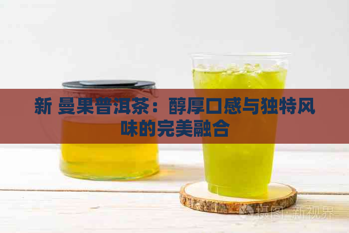 新 曼果普洱茶：醇厚口感与独特风味的完美融合