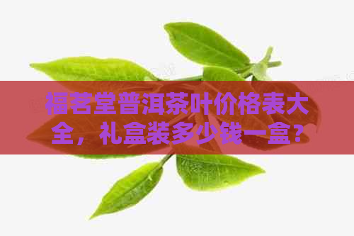 福茗堂普洱茶叶价格表大全，礼盒装多少钱一盒？福茗堂茶叶品质如何评价？