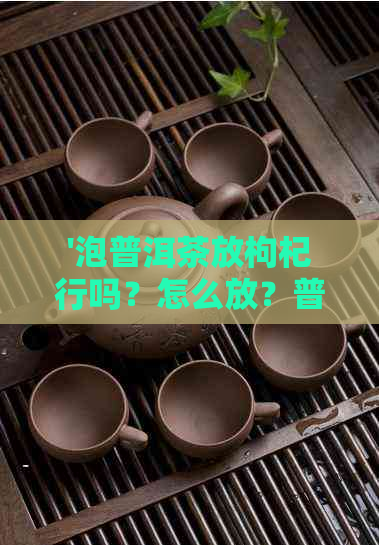 '泡普洱茶放枸杞行吗？怎么放？普洱茶泡枸杞子可以吗？'