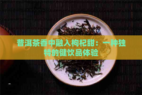 普洱茶香中融入枸杞甜：一种独特的健饮品体验