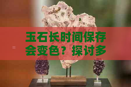 玉石长时间保存会变色？探讨多种因素及其影响