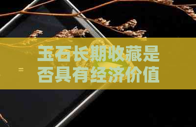 玉石长期收藏是否具有经济价值：深度解析与影响因素