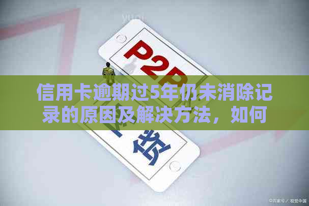 信用卡逾期过5年仍未消除记录的原因及解决方法，如何重建信用？