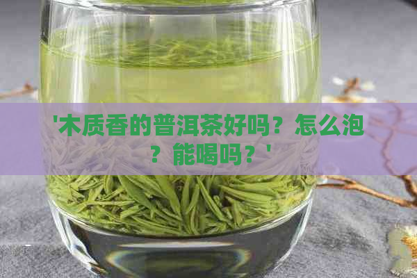 '木质香的普洱茶好吗？怎么泡？能喝吗？'