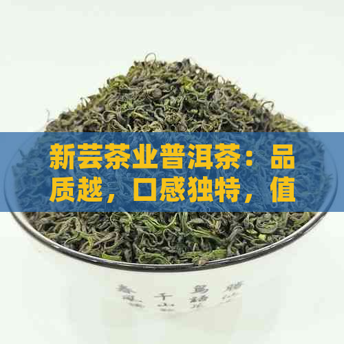 新芸茶业普洱茶：品质越，口感独特，值得一试！