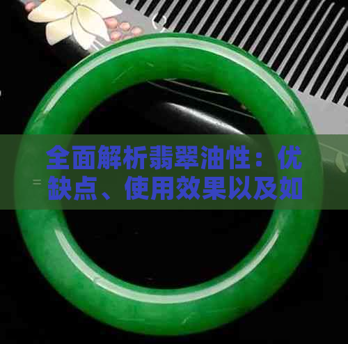 全面解析翡翠油性：优缺点、使用效果以及如何保养维护