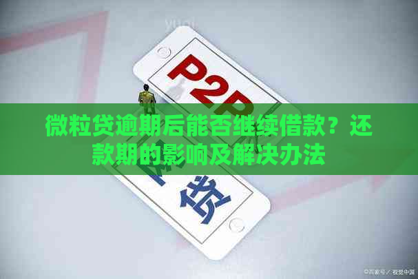 微粒贷逾期后能否继续借款？还款期的影响及解决办法