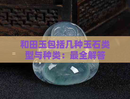 和田玉包括几种玉石类型与种类：最全解答