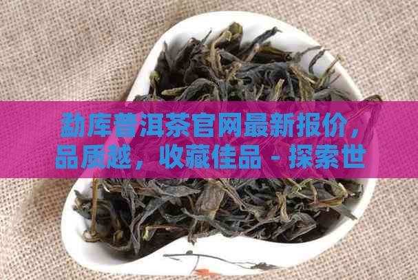 勐库普洱茶官网最新报价，品质越，收藏佳品 - 探索世界级茶叶的极致体验