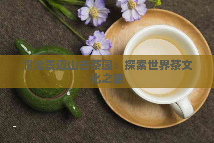 澜沧景迈山古茶园：探索世界茶文化之旅