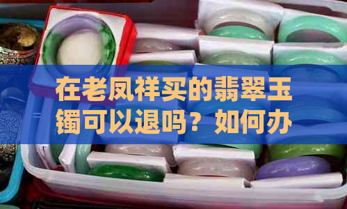 在老凤祥买的翡翠玉镯可以退吗？如何办理退货流程？