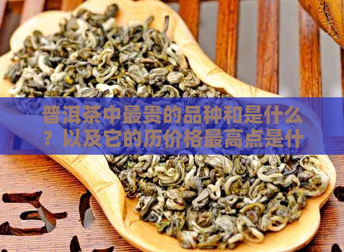 普洱茶中最贵的品种和是什么？以及它的历价格更高点是什么时候？