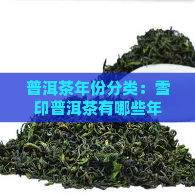 普洱茶年份分类：雪印普洱茶有哪些年份？如何辨别不同年份的雪印普洱茶？