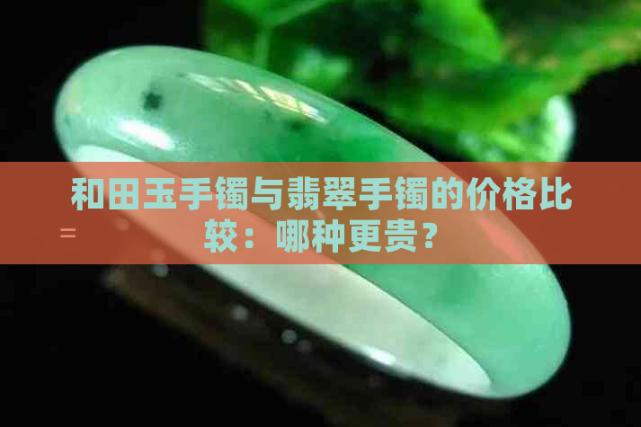 和田玉手镯与翡翠手镯的价格比较：哪种更贵？