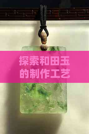 探索和田玉的制作工艺：以藕粉为主要原料的艺术之美