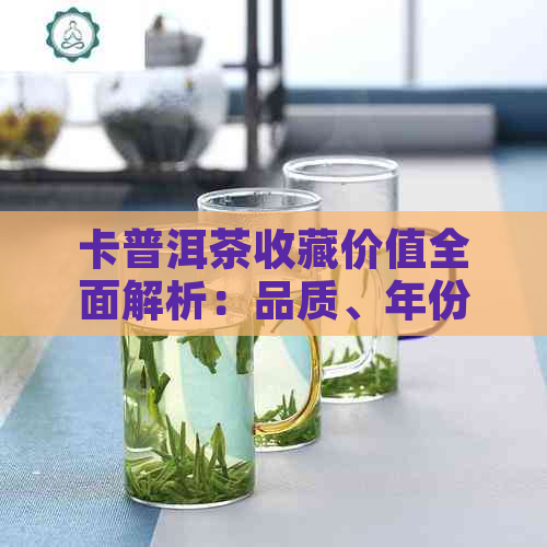 卡普洱茶收藏价值全面解析：品质、年份、市场前景一网打尽！