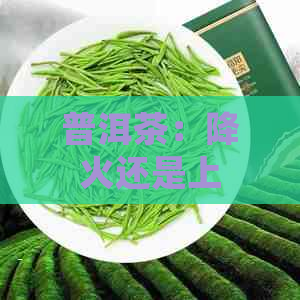 普洱茶：降火还是上火？如何正确饮用以达到效果？