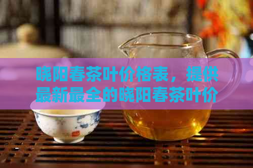 晓阳春茶叶价格表，提供最新最全的晓阳春茶叶价格信息，以及品饮评价。