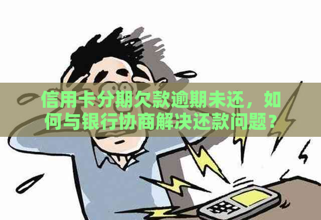 信用卡分期欠款逾期未还，如何与银行协商解决还款问题？