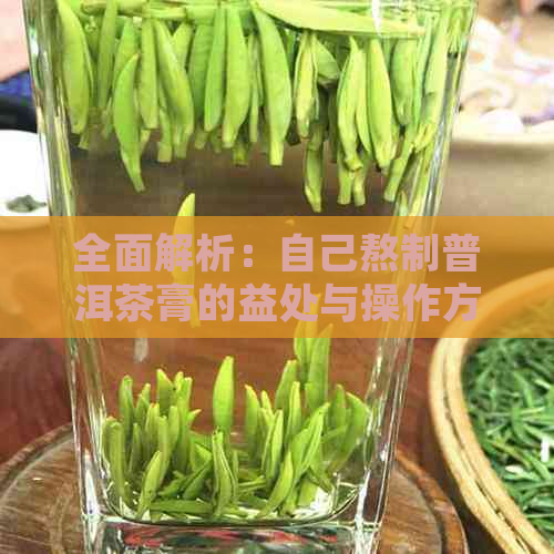 全面解析：自己熬制普洱茶膏的益处与操作方法，让您深入了解其神奇功效