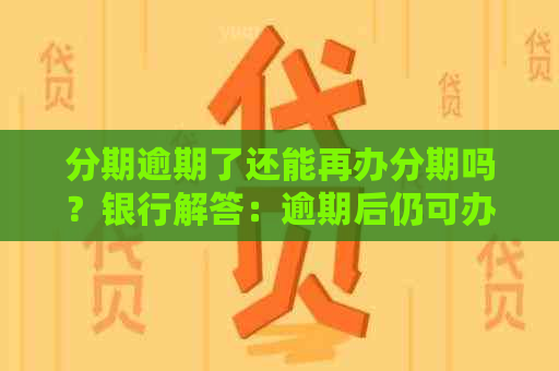 分期逾期了还能再办分期吗？银行解答：逾期后仍可办理，但影响信用