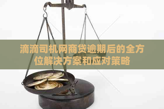 滴滴司机网商贷逾期后的全方位解决方案和应对策略