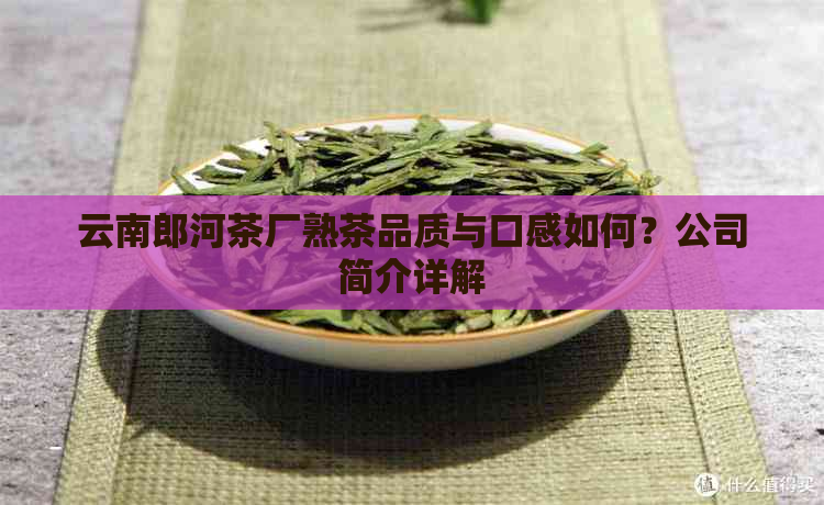 云南郎河茶厂熟茶品质与口感如何？公司简介详解