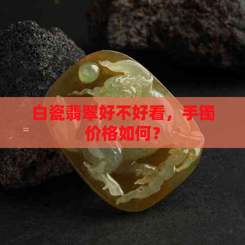 白瓷翡翠好不好看，手镯价格如何？