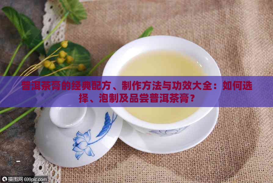 普洱茶膏的经典配方、制作方法与功效大全：如何选择、泡制及品尝普洱茶膏？