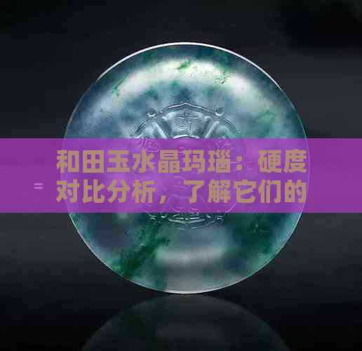 和田玉水晶玛瑙：硬度对比分析，了解它们的耐磨性和抗刮性