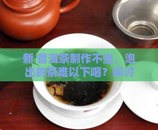 新 普洱茶制作不当，泡出的茶难以下咽？探讨其中的原因及解决方案