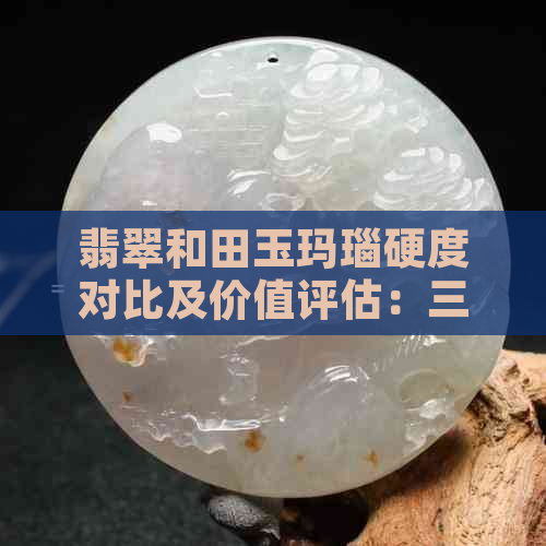 翡翠和田玉玛瑙硬度对比及价值评估：三种玉石的区别与排行