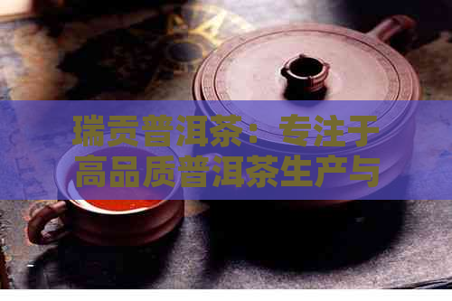 瑞贡普洱茶：专注于高品质普洱茶生产与销售的企业