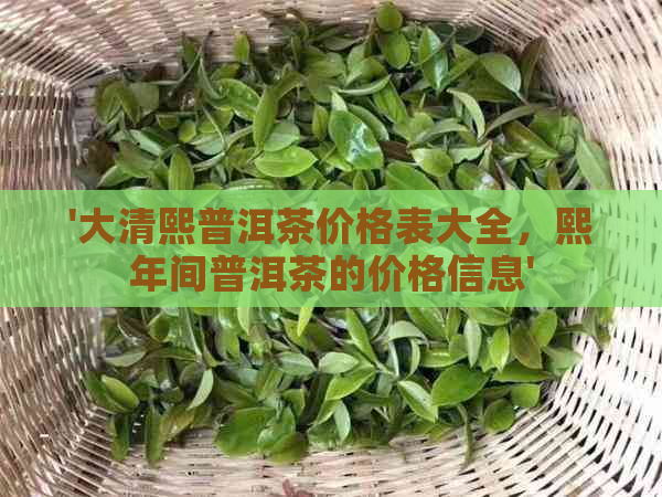 '大清熙普洱茶价格表大全，熙年间普洱茶的价格信息'