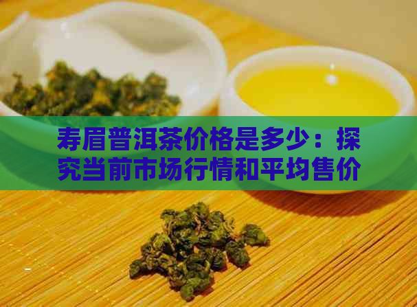 寿眉普洱茶价格是多少：探究当前市场行情和平均售价