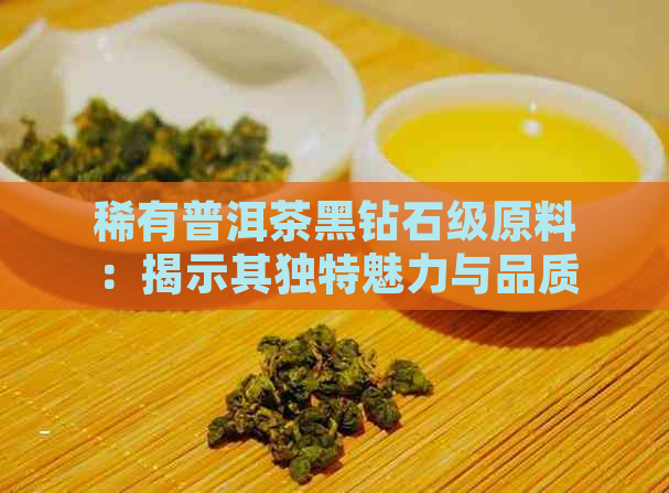 稀有普洱茶黑钻石级原料：揭示其独特魅力与品质