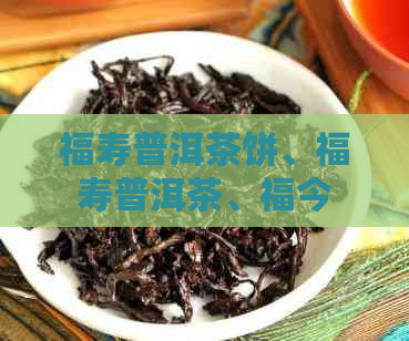 福寿普洱茶饼、福寿普洱茶、福今普洱茶，包含全部意思的标题