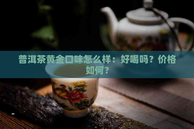 普洱茶黄金口味怎么样：好喝吗？价格如何？