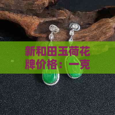 新和田玉荷花牌价格：一克多少钱，收藏投资的优质选择？