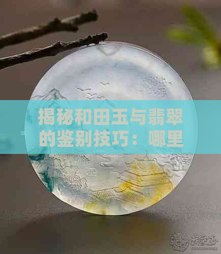 揭秘和田玉与翡翠的鉴别技巧：哪里能一眼分辨真假？