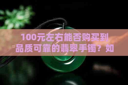 100元左右能否购买到品质可靠的翡翠手镯？如何判断翡翠手镯的真伪与价值？