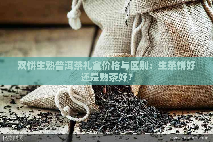 双饼生熟普洱茶礼盒价格与区别：生茶饼好还是熟茶好？