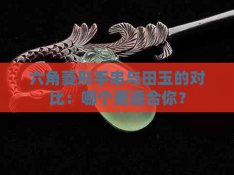 六角菱形手串与田玉的对比：哪个更适合你？