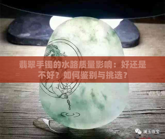 翡翠手镯的水路质量影响：好还是不好？如何鉴别与挑选？