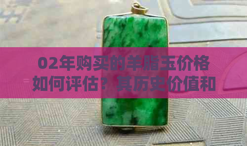 02年购买的羊脂玉价格如何评估？其历史价值和市场行情解析