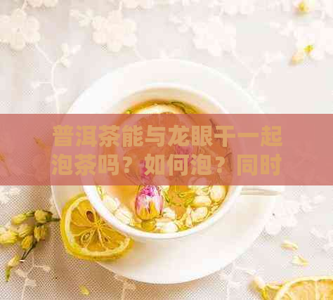 普洱茶能与龙眼干一起泡茶吗？如何泡？同时食用的效益是什么？