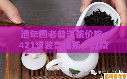 远年回老普洱茶价格：421罐装普洱茶，真藏07年普洱饼茶价值解析