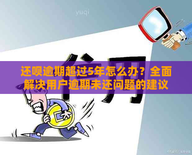 还款逾期超过5年怎么办？全面解决用户逾期未还问题的建议和方法